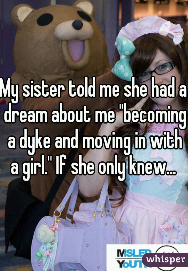 My sister told me she had a dream about me "becoming a dyke and moving in with a girl." If she only knew... 