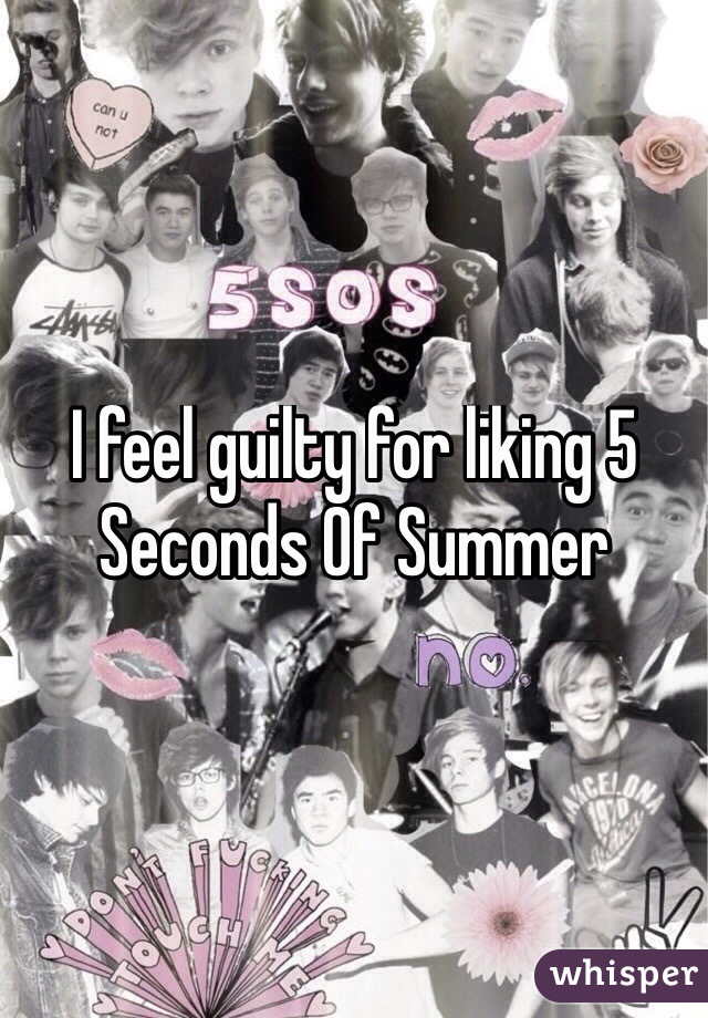 I feel guilty for liking 5 Seconds Of Summer
