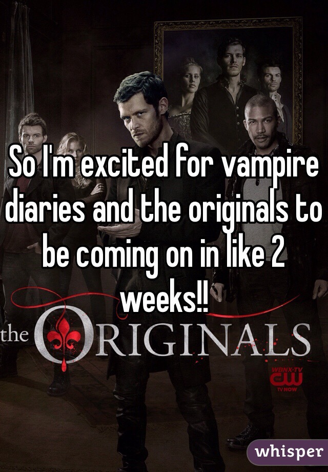 So I'm excited for vampire diaries and the originals to be coming on in like 2 weeks!!