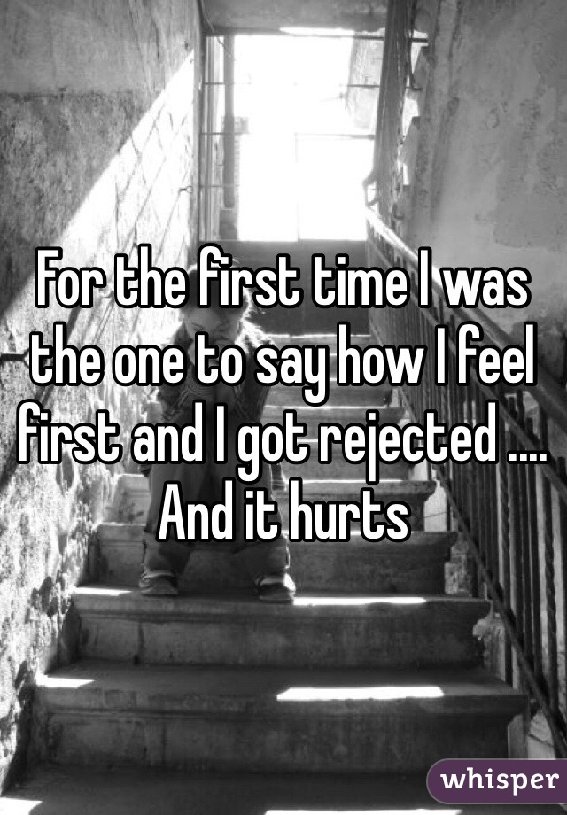 For the first time I was the one to say how I feel first and I got rejected .... And it hurts 