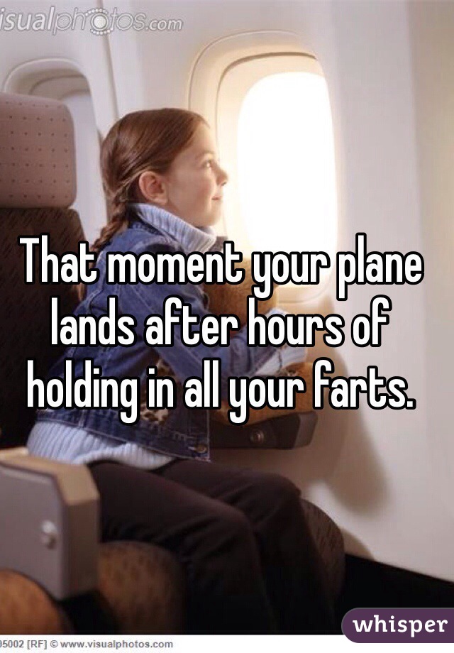 That moment your plane lands after hours of holding in all your farts. 