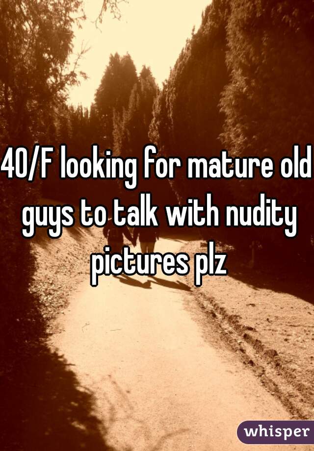 40/F looking for mature old guys to talk with nudity pictures plz