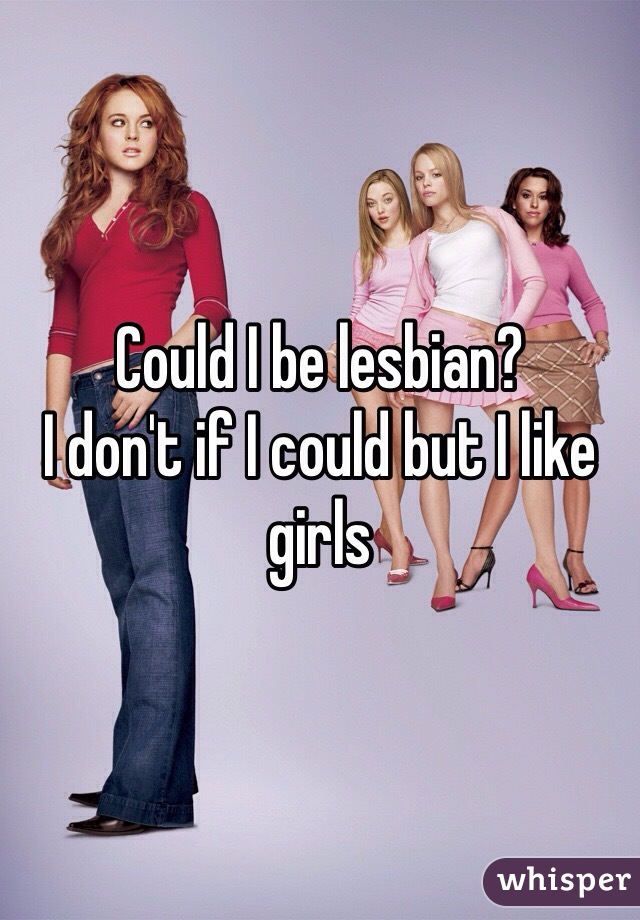 Could I be lesbian?
I don't if I could but I like girls
