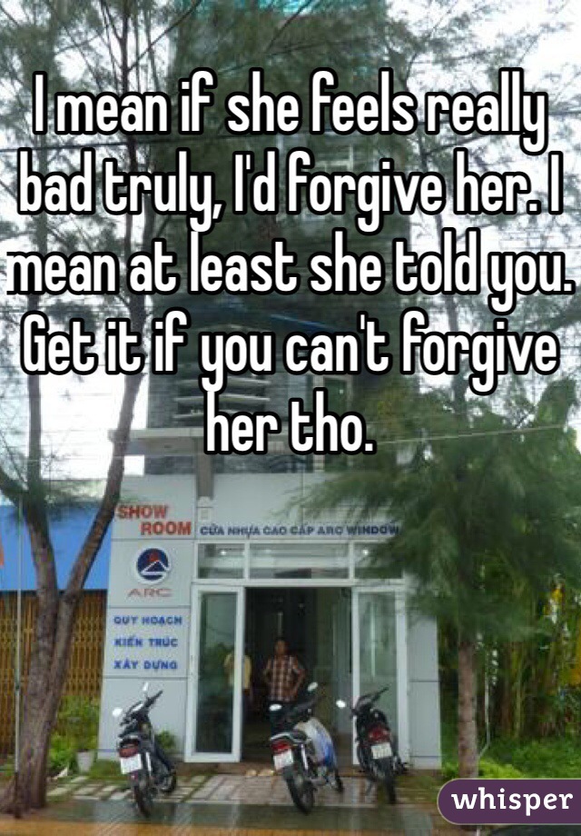 I mean if she feels really bad truly, I'd forgive her. I mean at least she told you. Get it if you can't forgive her tho. 