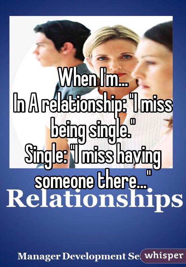 When I'm...
In A relationship: "I miss being single."
Single: "I miss having someone there..."
