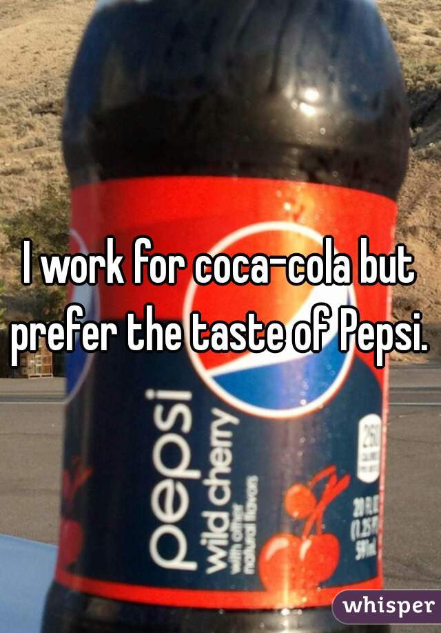 I work for coca-cola but prefer the taste of Pepsi. 
