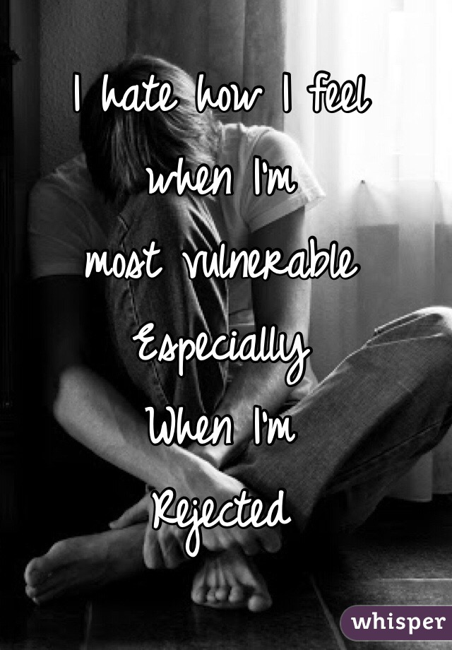I hate how I feel
when I'm 
most vulnerable
Especially 
When I'm 
Rejected


