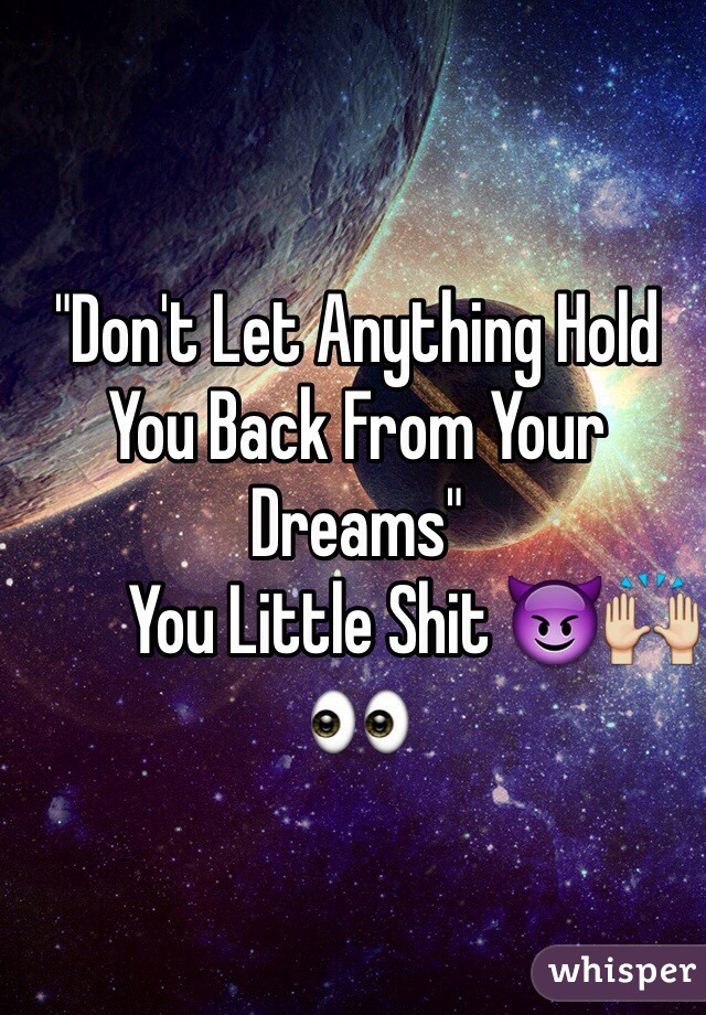 "Don't Let Anything Hold You Back From Your Dreams"
        You Little Shit 😈🙌👀 