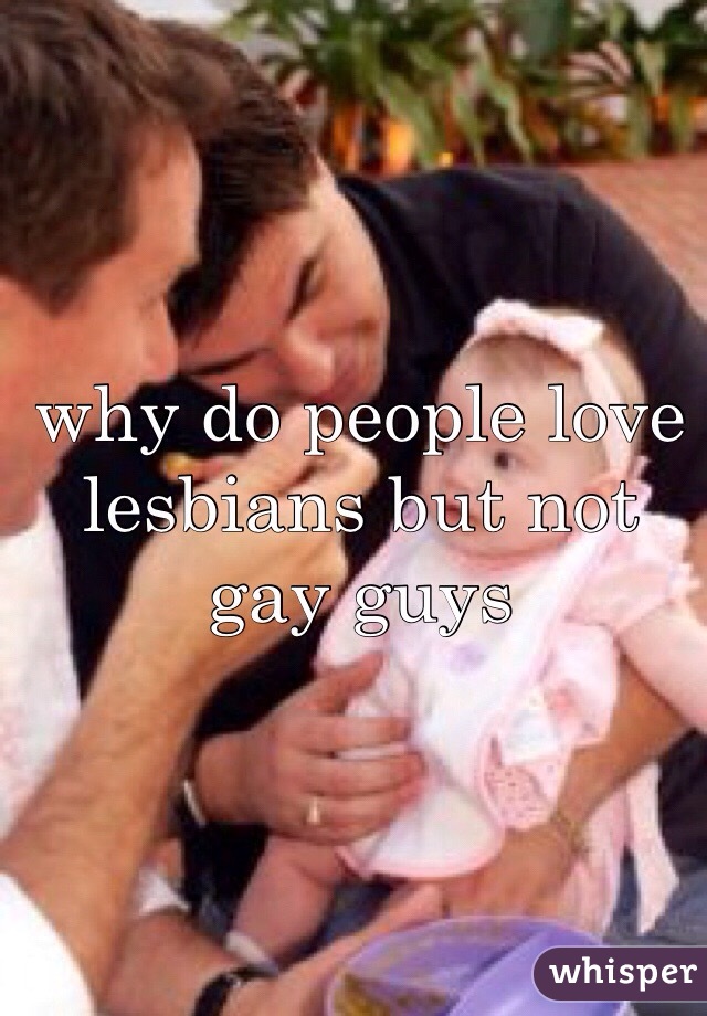 why do people love lesbians but not gay guys 
