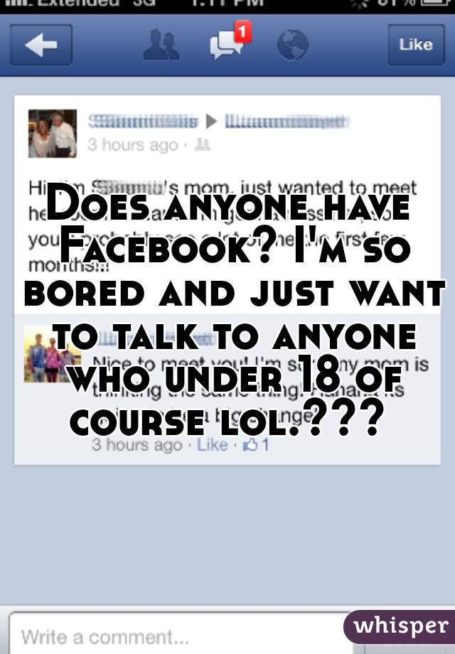 Does anyone have Facebook? I'm so bored and just want to talk to anyone who under 18 of course lol.??? 