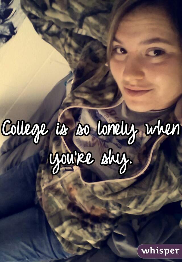 College is so lonely when you're shy. 