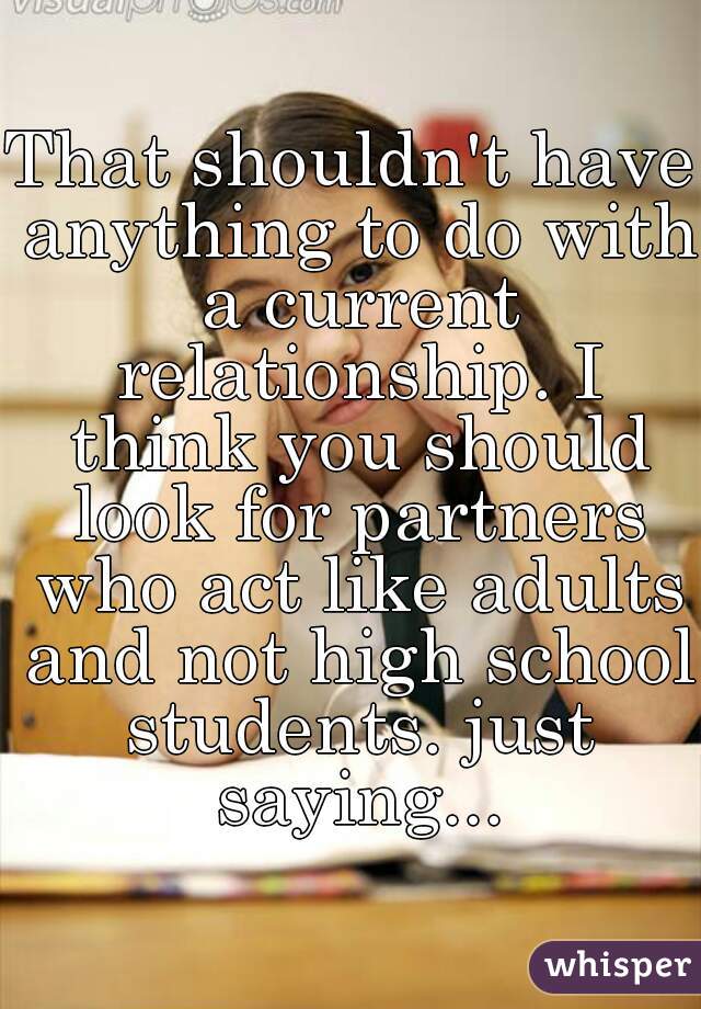 That shouldn't have anything to do with a current relationship. I think you should look for partners who act like adults and not high school students. just saying...