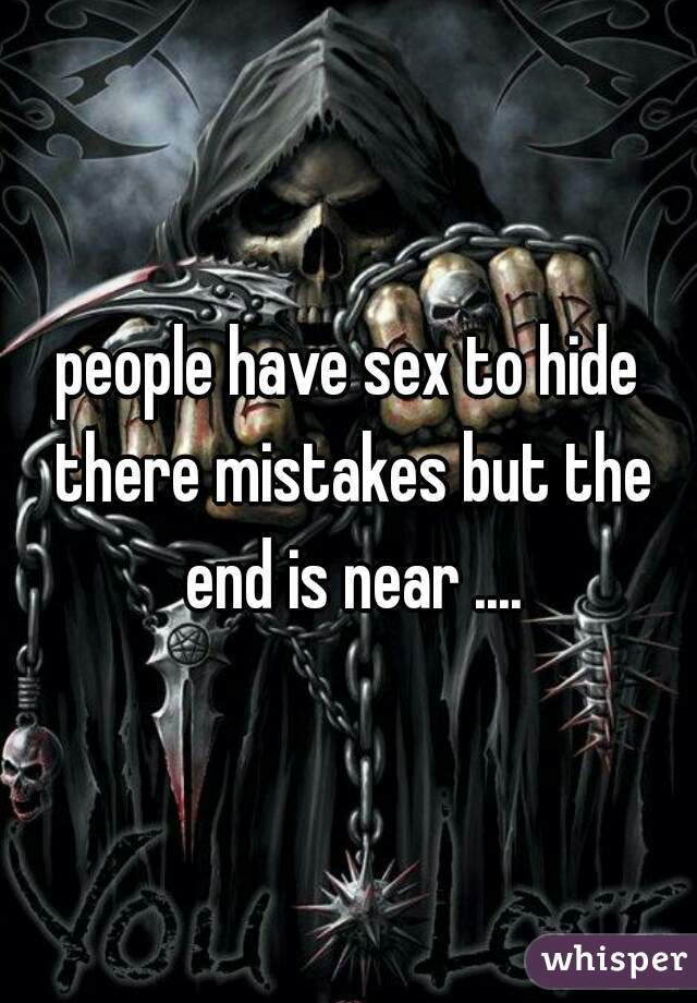 people have sex to hide there mistakes but the end is near ....