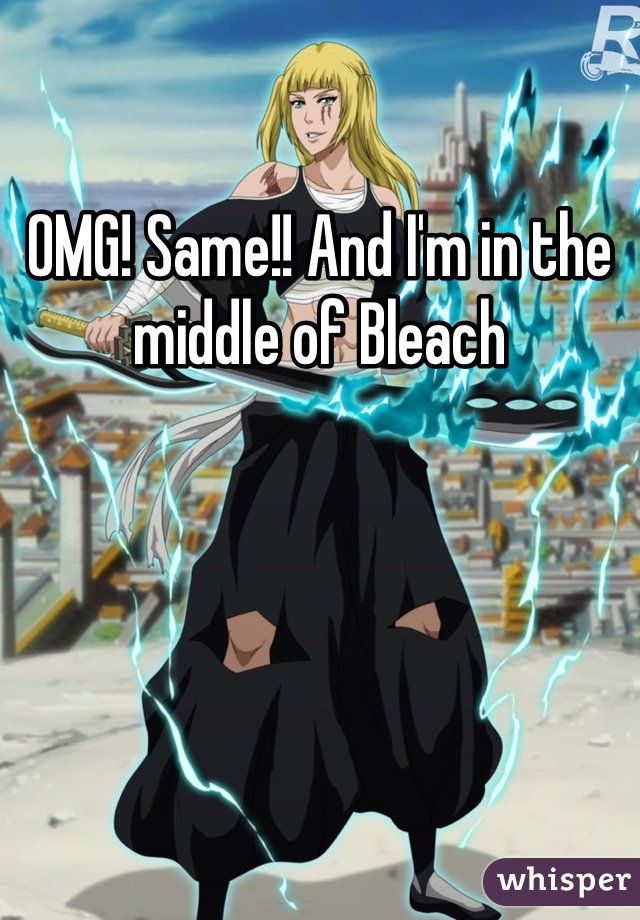 OMG! Same!! And I'm in the middle of Bleach