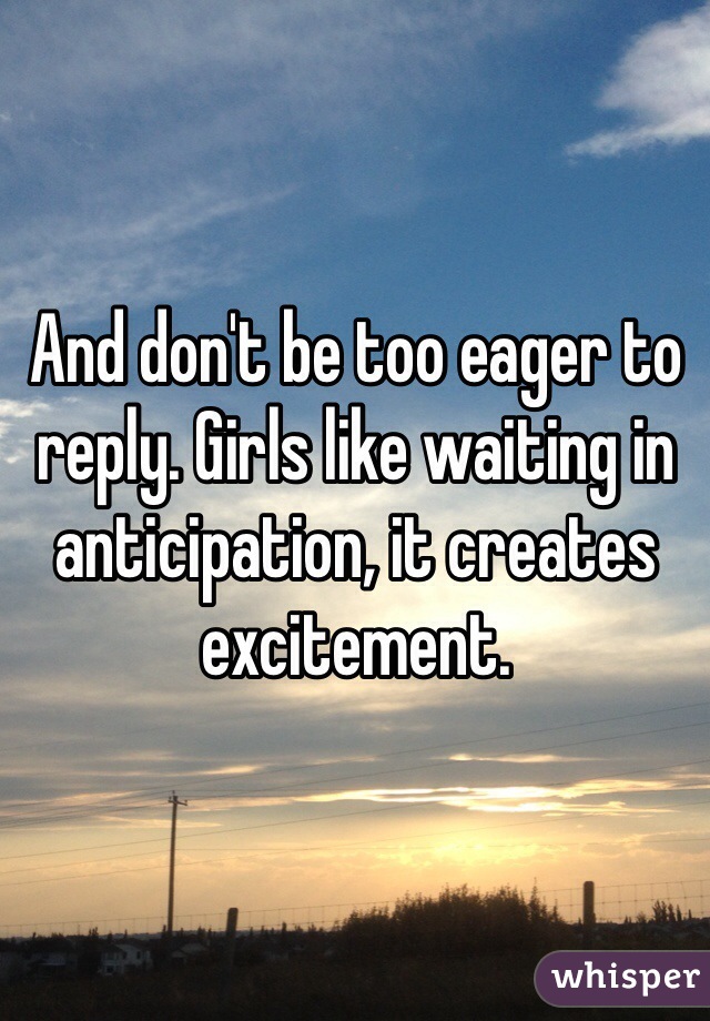 And don't be too eager to reply. Girls like waiting in anticipation, it creates excitement.