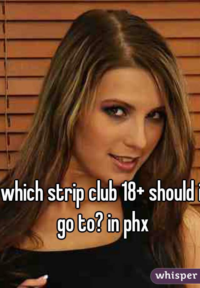 which strip club 18+ should i go to? in phx