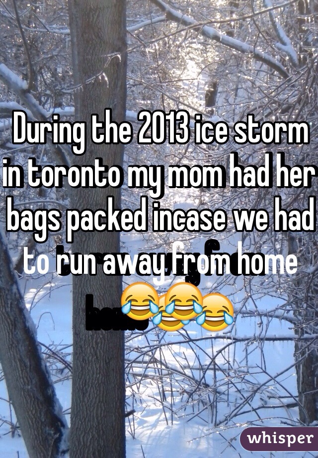 During the 2013 ice storm in toronto my mom had her bags packed incase we had to run away from home😂😂