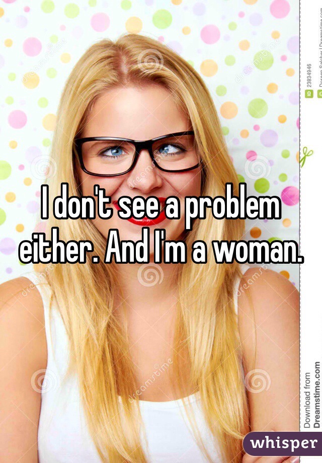 I don't see a problem either. And I'm a woman. 
