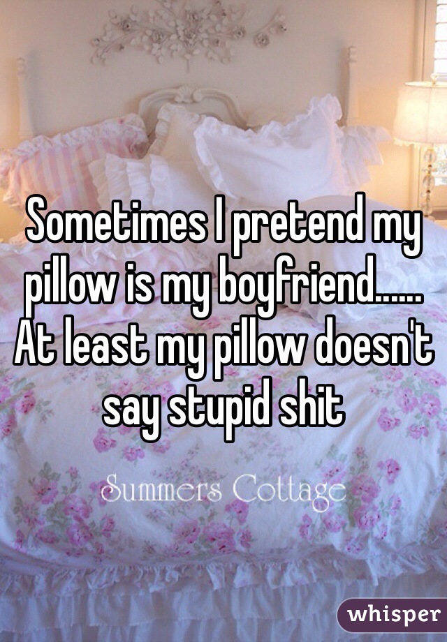Sometimes I pretend my pillow is my boyfriend...... At least my pillow doesn't say stupid shit