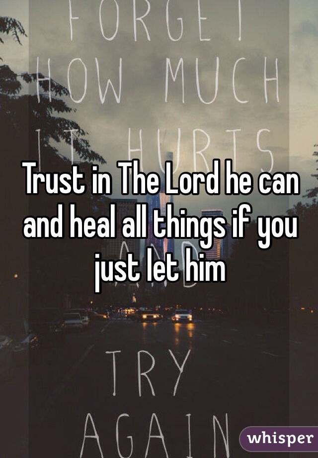 Trust in The Lord he can and heal all things if you just let him