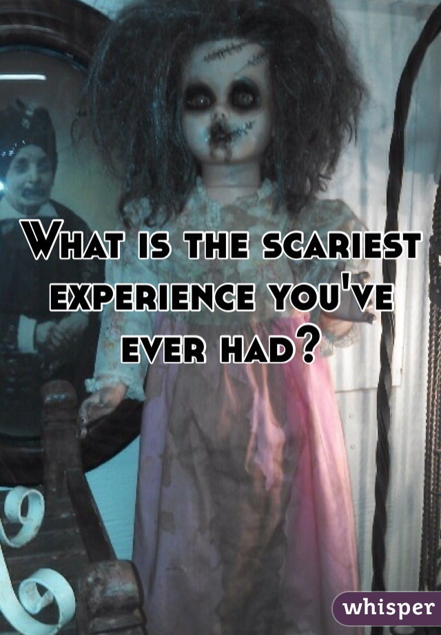 What is the scariest experience you've ever had? 