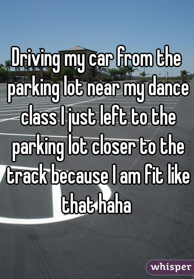 Driving my car from the parking lot near my dance class I just left to the parking lot closer to the track because I am fit like that haha 