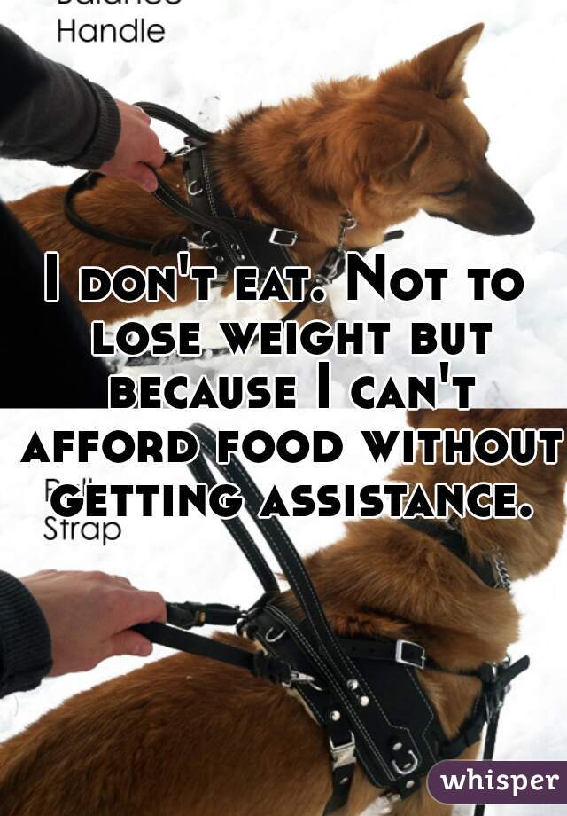 I don't eat. Not to lose weight but because I can't afford food without getting assistance.
