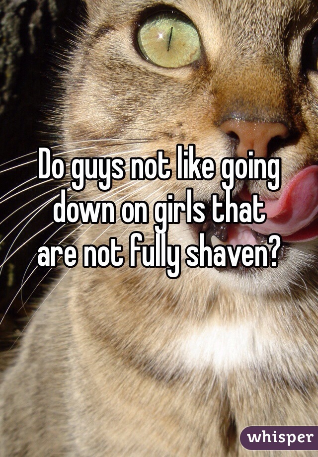 Do guys not like going down on girls that
are not fully shaven? 