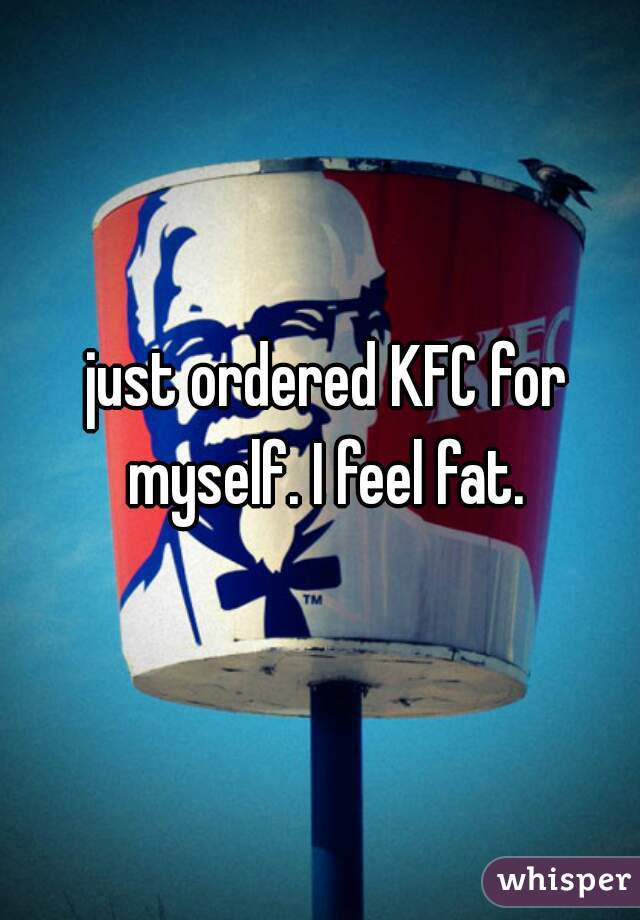 just ordered KFC for myself. I feel fat. 