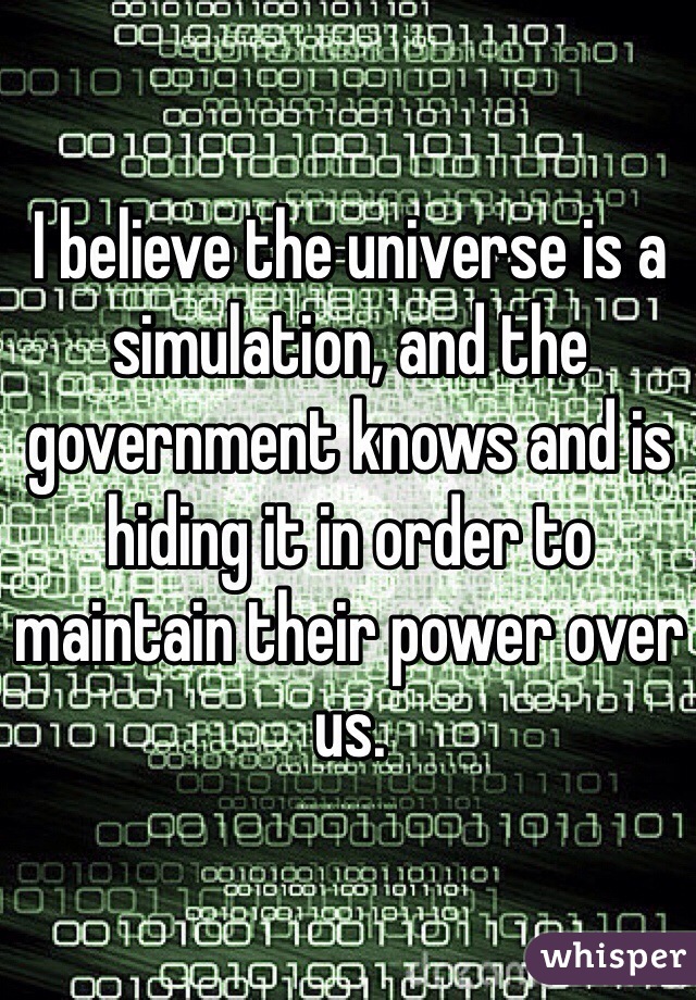 I believe the universe is a simulation, and the government knows and is hiding it in order to maintain their power over us. 