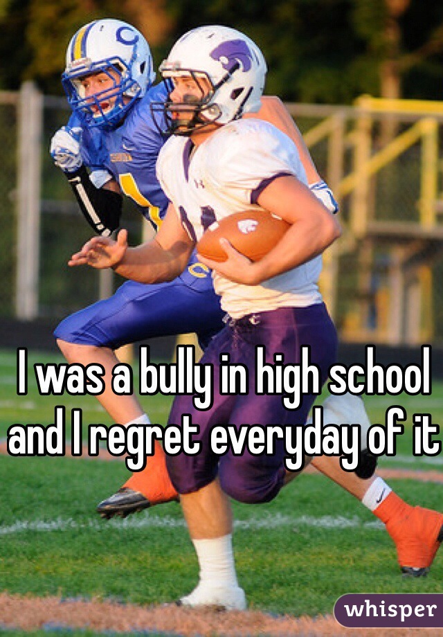 I was a bully in high school and I regret everyday of it