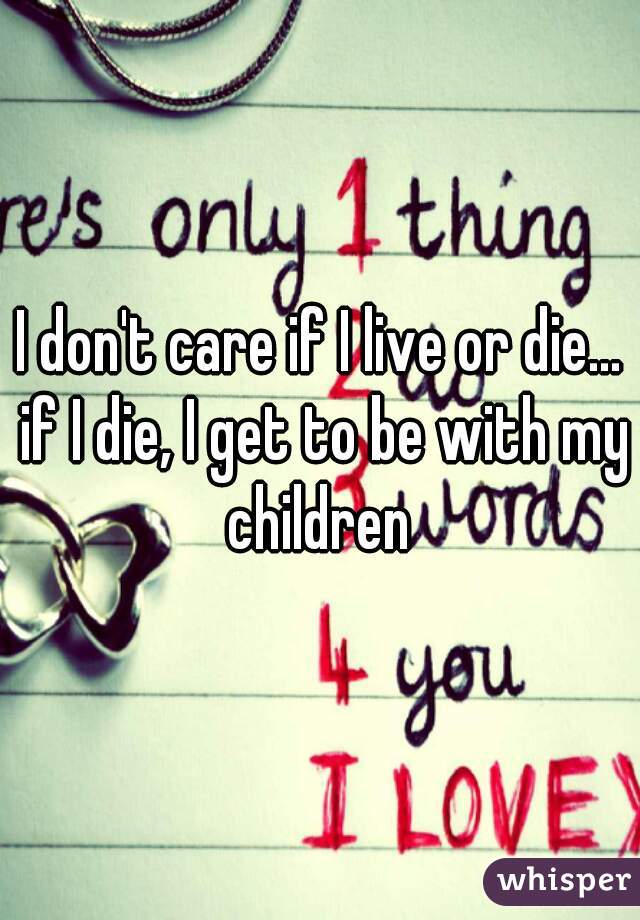 I don't care if I live or die... if I die, I get to be with my children 