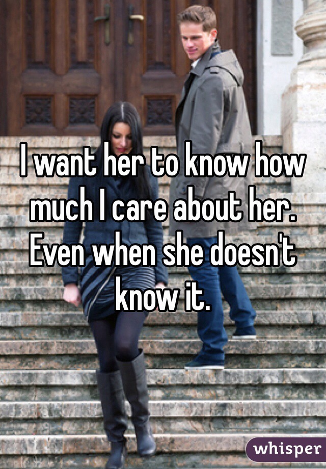I want her to know how much I care about her. Even when she doesn't know it. 