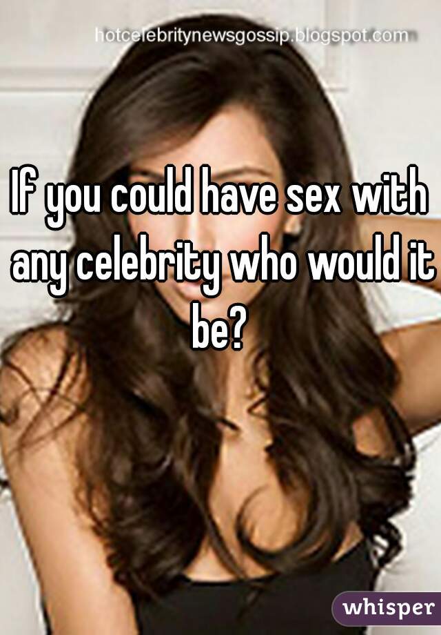If you could have sex with any celebrity who would it be? 
