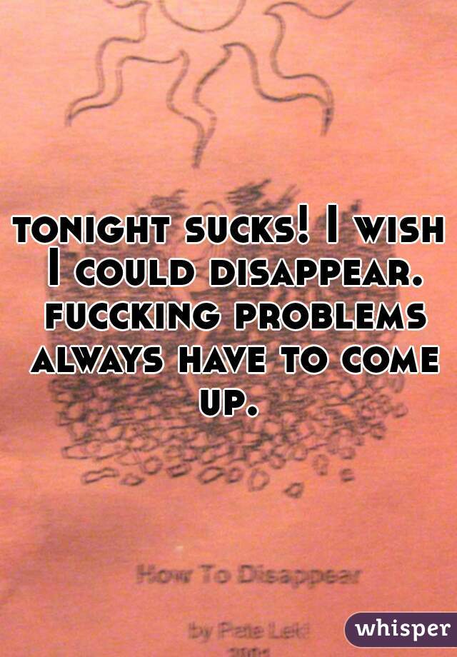 tonight sucks! I wish I could disappear. fuccking problems always have to come up. 
