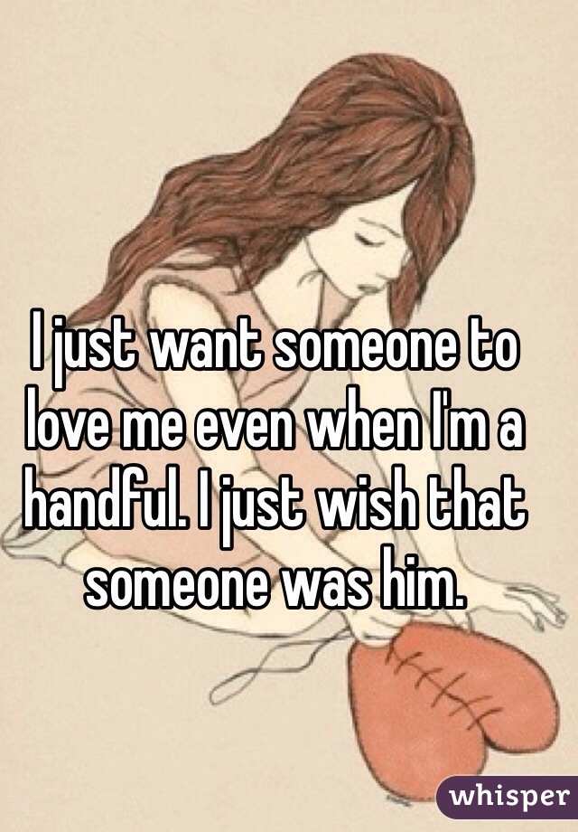 I just want someone to love me even when I'm a handful. I just wish that someone was him. 