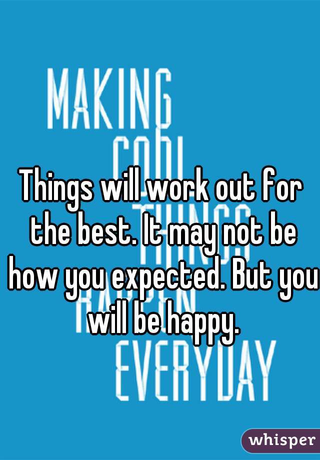Things will work out for the best. It may not be how you expected. But you will be happy.