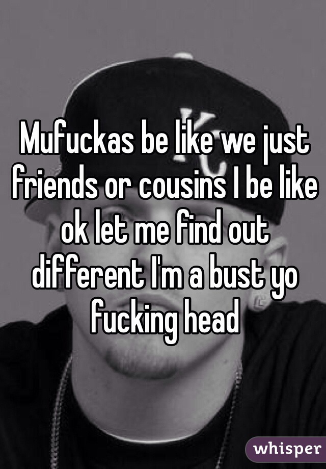 Mufuckas be like we just friends or cousins I be like ok let me find out different I'm a bust yo fucking head