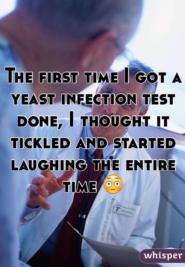 The first time I got a yeast infection test done, I thought it tickled and started laughing the entire time 😳