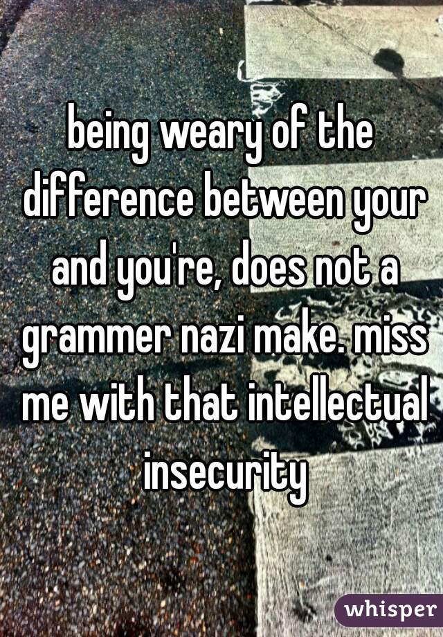 being weary of the difference between your and you're, does not a grammer nazi make. miss me with that intellectual insecurity