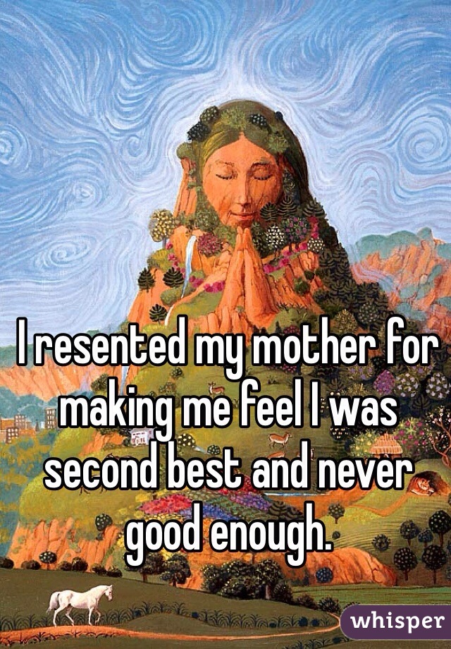 I resented my mother for making me feel I was second best and never good enough. 