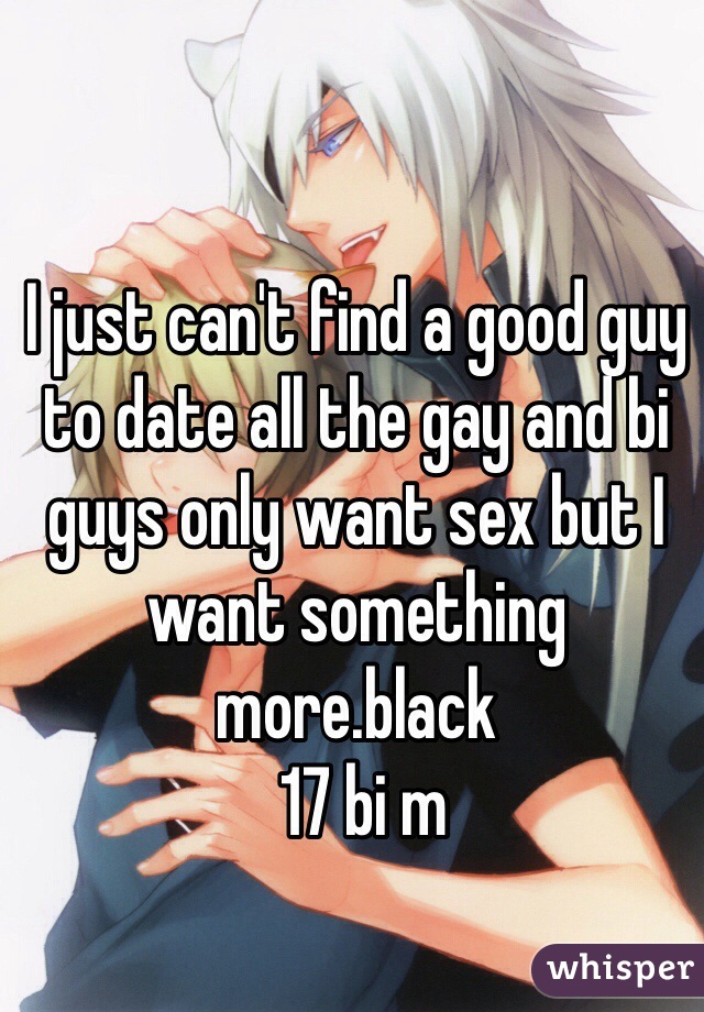 I just can't find a good guy to date all the gay and bi guys only want sex but I want something more.black
 17 bi m
