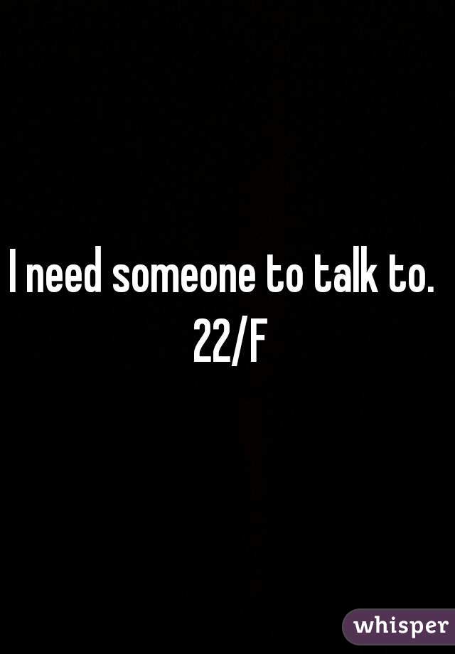 I need someone to talk to.  22/F