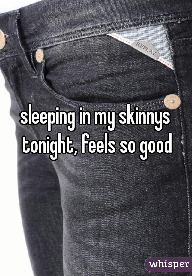 sleeping in my skinnys tonight, feels so good