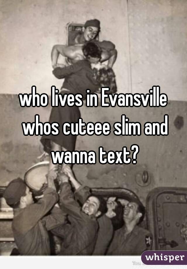 who lives in Evansville whos cuteee slim and wanna text?