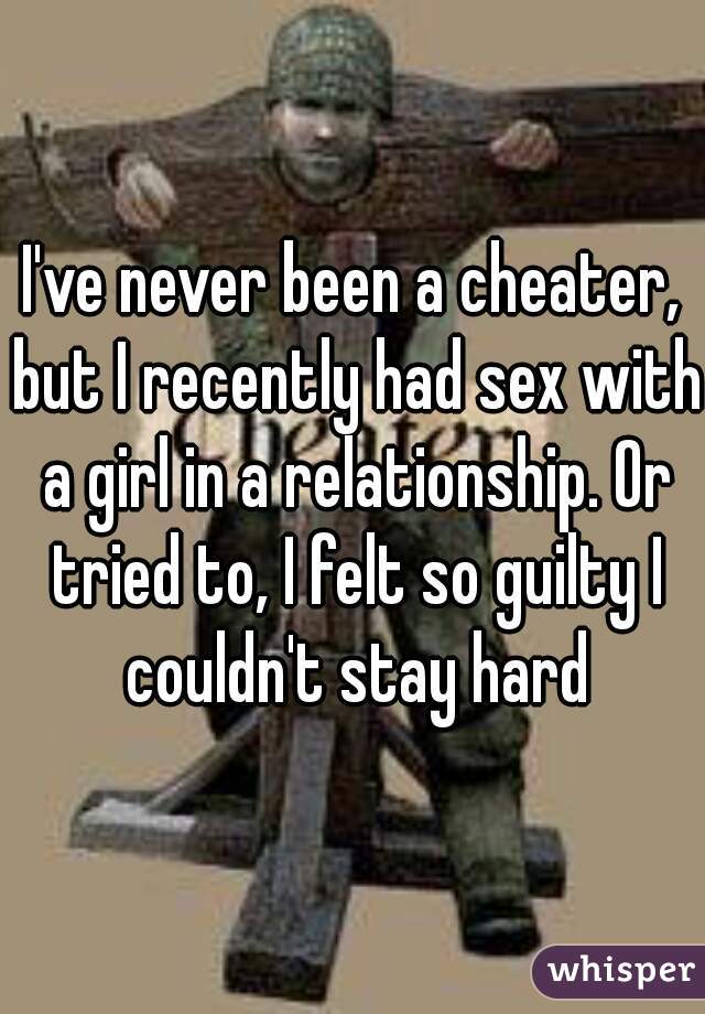 I've never been a cheater, but I recently had sex with a girl in a relationship. Or tried to, I felt so guilty I couldn't stay hard