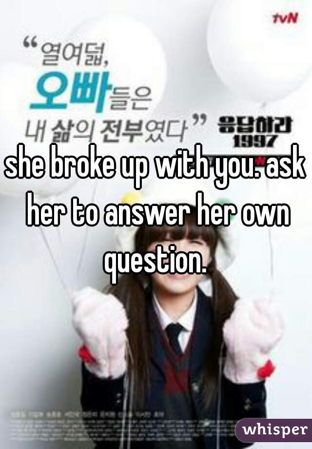she broke up with you. ask her to answer her own question. 