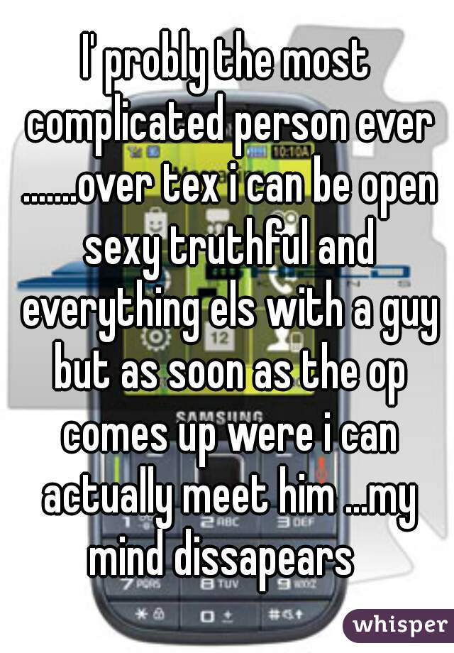 I' probly the most complicated person ever .......over tex i can be open sexy truthful and everything els with a guy but as soon as the op comes up were i can actually meet him ...my mind dissapears  