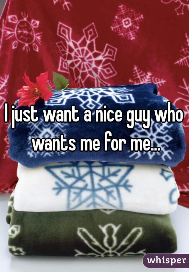 I just want a nice guy who wants me for me...