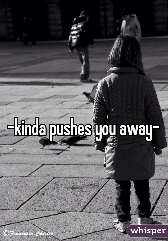 -kinda pushes you away- 